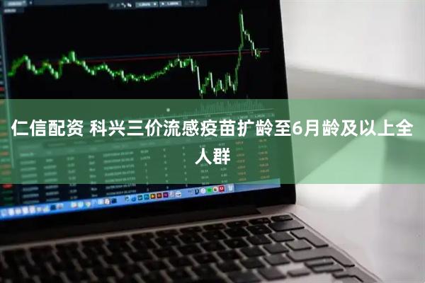 仁信配资 科兴三价流感疫苗扩龄至6月龄及以上全人群