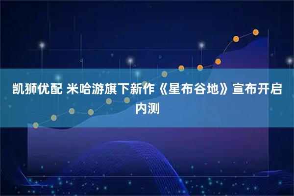 凯狮优配 米哈游旗下新作《星布谷地》宣布开启内测