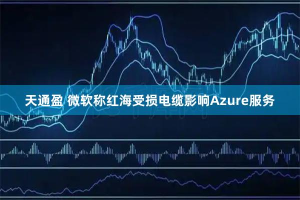 天通盈 微软称红海受损电缆影响Azure服务