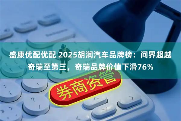 盛康优配优配 2025胡润汽车品牌榜：问界超越奇瑞至第三，奇瑞品牌价值下滑76%