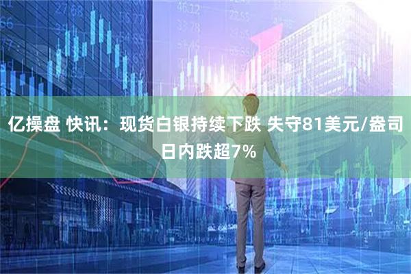 亿操盘 快讯：现货白银持续下跌 失守81美元/盎司 日内跌超7%