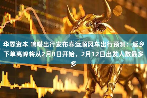 华霖资本 嘀嗒出行发布春运顺风车出行预测:返乡下单高峰将从2月8日开始,2月12日出发人数最多