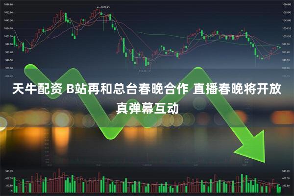 天牛配资 B站再和总台春晚合作 直播春晚将开放真弹幕互动