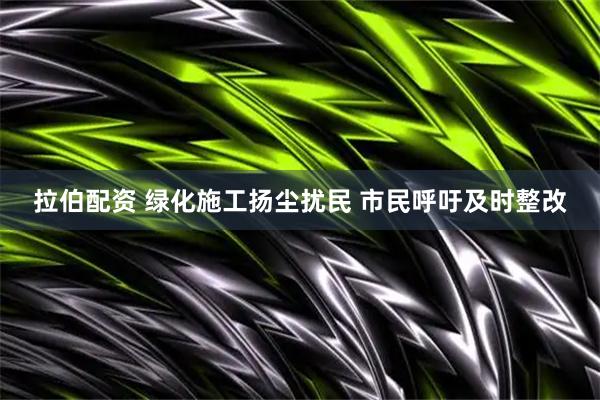 拉伯配资 绿化施工扬尘扰民 市民呼吁及时整改