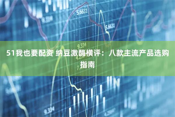 51我也要配资 纳豆激酶横评：八款主流产品选购指南