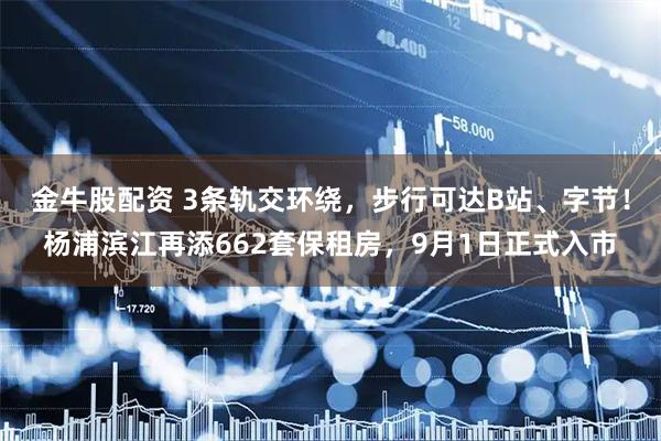金牛股配资 3条轨交环绕，步行可达B站、字节！杨浦滨江再添662套保租房，9月1日正式入市